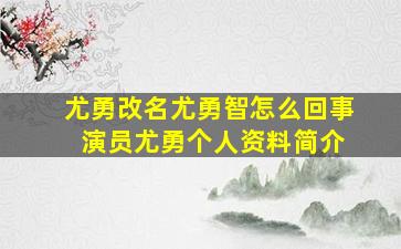 尤勇改名尤勇智怎么回事 演员尤勇个人资料简介